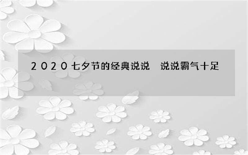 2020七夕节的经典说说 说说霸气十足